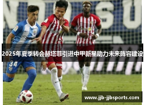 2025年夏季转会赫塔菲引进中甲新星助力未来阵容建设