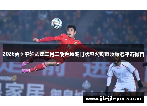 2026赛季中超武磊三月三战连场破门状态火热带领海港冲击榜首