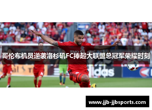 哥伦布机员逆袭洛杉矶FC捧起大联盟总冠军荣耀时刻