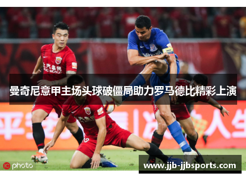 曼奇尼意甲主场头球破僵局助力罗马德比精彩上演