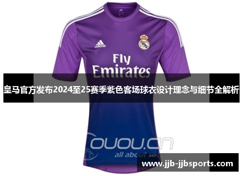 皇马官方发布2024至25赛季紫色客场球衣设计理念与细节全解析