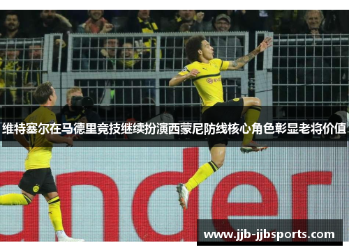 维特塞尔在马德里竞技继续扮演西蒙尼防线核心角色彰显老将价值